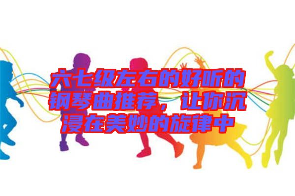 六七級(jí)左右的好聽的鋼琴曲推薦，讓你沉浸在美妙的旋律中