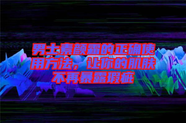 男士素顏霜的正確使用方法，讓你的肌膚不再暴露瑕疵