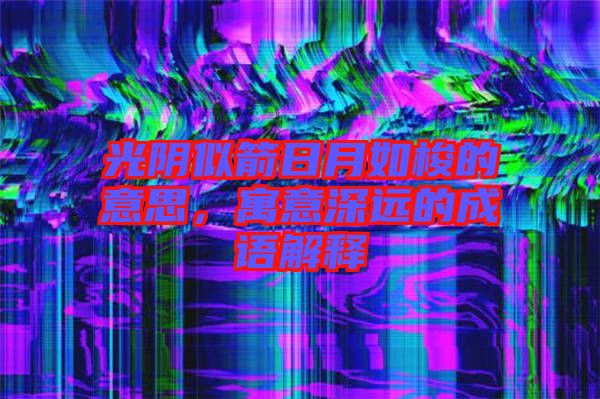 光陰似箭日月如梭的意思，寓意深遠的成語解釋