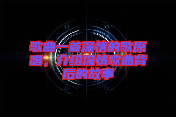歌曲一首深情的歌原唱，介紹深情歌曲背后的故事