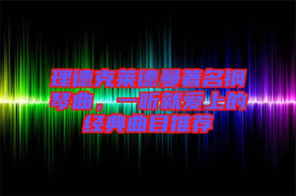 理德克萊德曼著名鋼琴曲，一聽就愛上的經(jīng)典曲目推薦