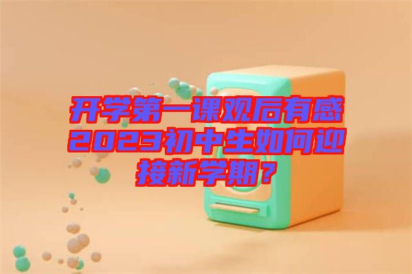 開學(xué)第一課觀后有感2023初中生如何迎接新學(xué)期？