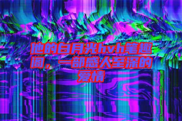 他的白月光hvh筆趣閣，一部感人至深的愛(ài)情
