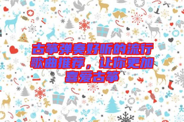 古箏彈奏好聽的流行歌曲推薦，讓你更加喜愛古箏
