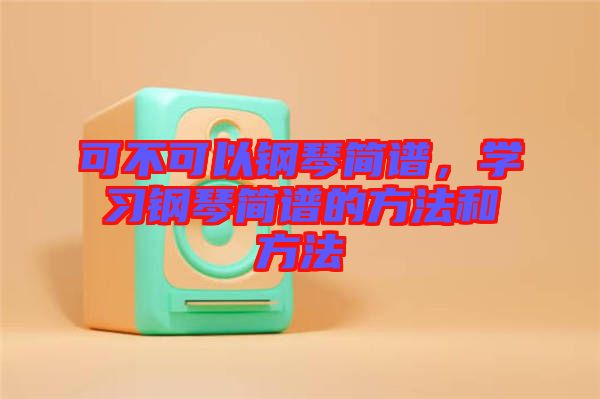 可不可以鋼琴簡譜，學(xué)習(xí)鋼琴簡譜的方法和方法