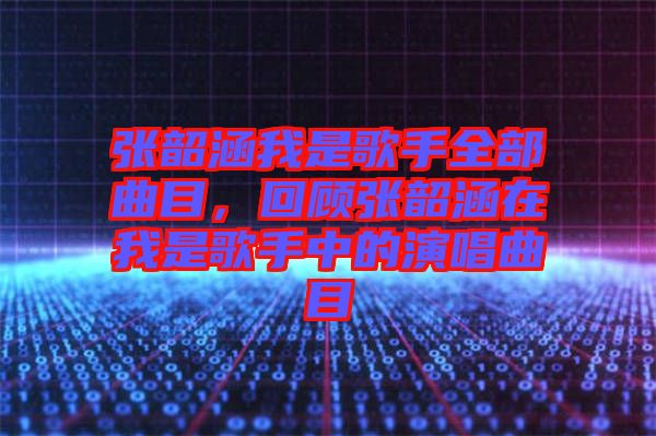 張韶涵我是歌手全部曲目，回顧張韶涵在我是歌手中的演唱曲目