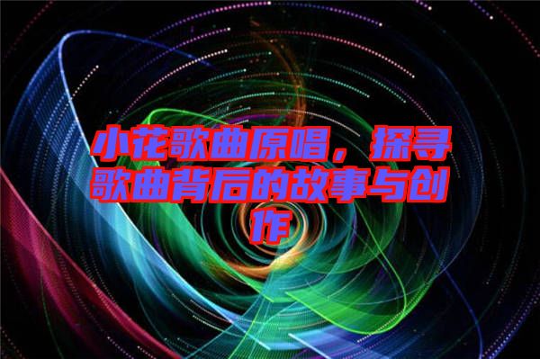 小花歌曲原唱，探尋歌曲背后的故事與創(chuàng)作
