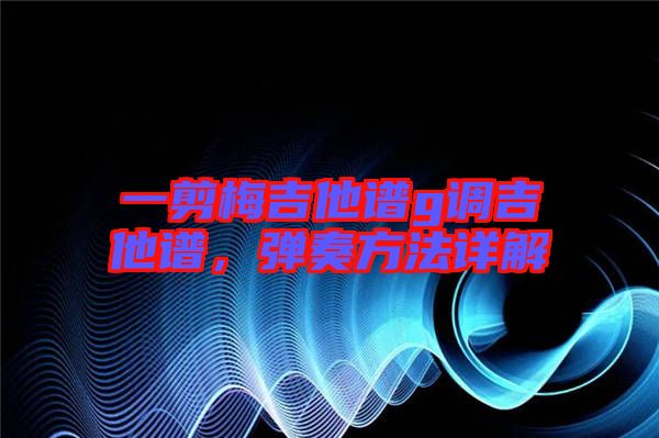 一剪梅吉他譜g調(diào)吉他譜，彈奏方法詳解