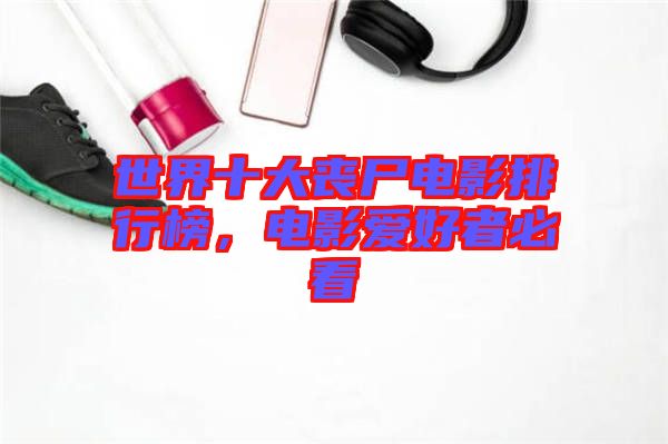 世界十大喪尸電影排行榜，電影愛(ài)好者必看