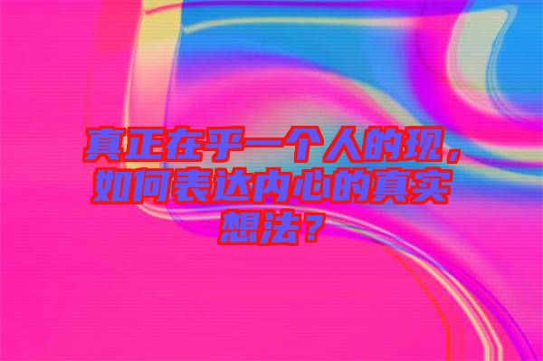 真正在乎一個人的現(xiàn)，如何表達(dá)內(nèi)心的真實(shí)想法？
