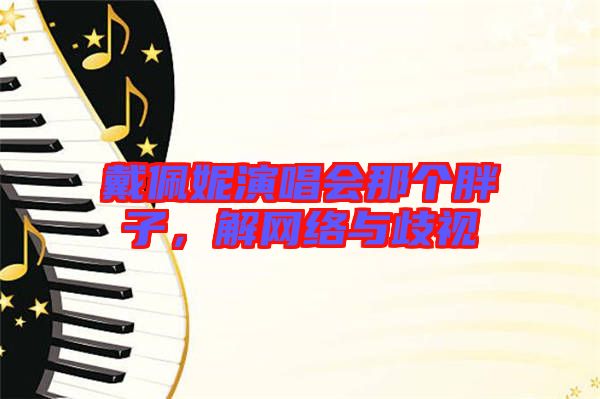 戴佩妮演唱會(huì)那個(gè)胖子，解網(wǎng)絡(luò)與歧視