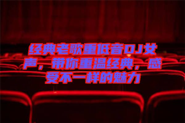 經(jīng)典老歌重低音DJ女聲，帶你重溫經(jīng)典，感受不一樣的魅力
