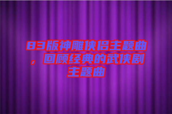83版神雕俠侶主題曲，回顧經(jīng)典的武俠劇主題曲