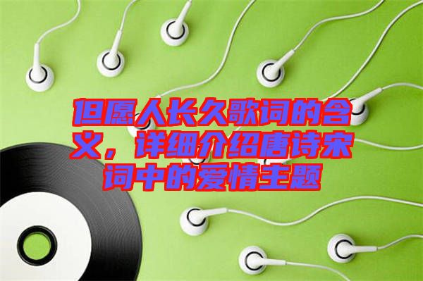但愿人長(zhǎng)久歌詞的含義，詳細(xì)介紹唐詩(shī)宋詞中的愛(ài)情主題