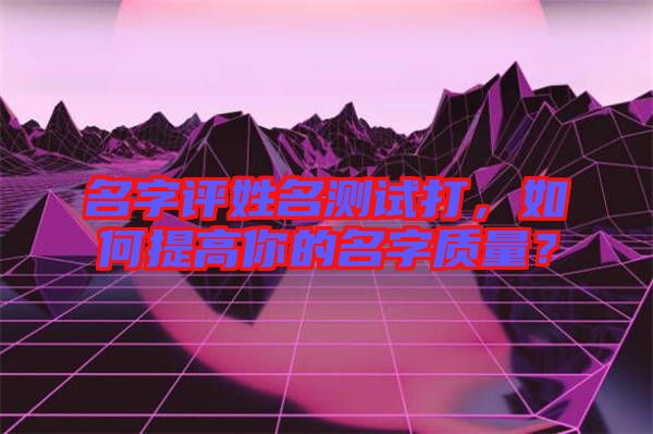 名字評姓名測試打，如何提高你的名字質(zhì)量？