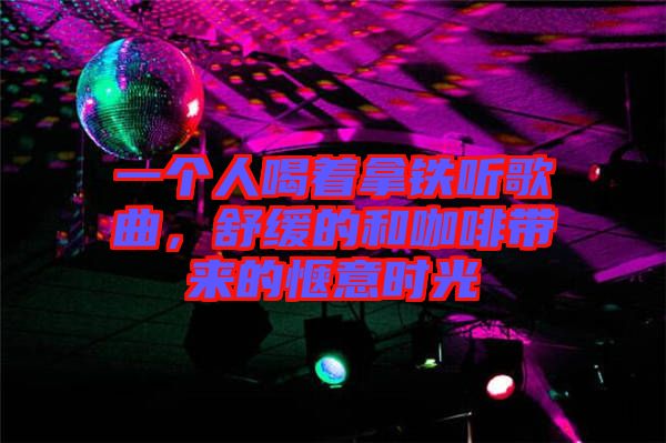 一個人喝著拿鐵聽歌曲，舒緩的和咖啡帶來的愜意時光