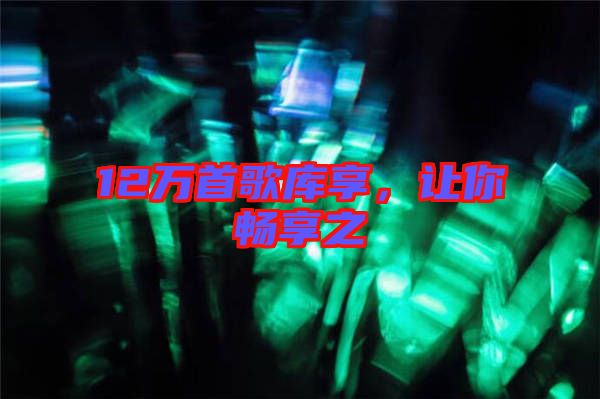 12萬首歌庫享，讓你暢享之
