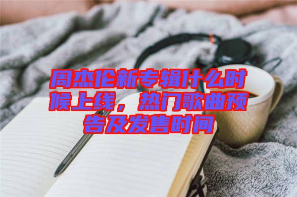 周杰倫新專輯什么時候上線，熱門歌曲預(yù)告及發(fā)售時間
