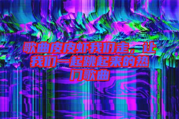 歌曲皮皮蝦我們走，讓我們一起跳起來的熱門歌曲