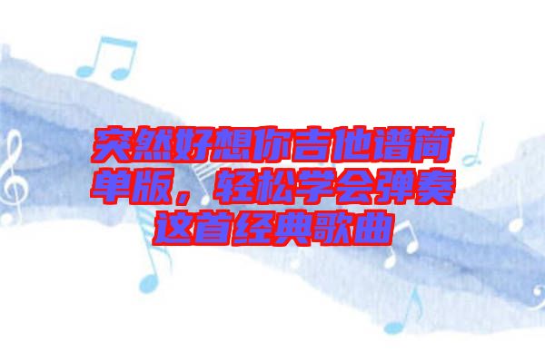 突然好想你吉他譜簡單版，輕松學(xué)會(huì)彈奏這首經(jīng)典歌曲
