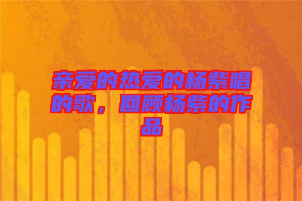 親愛的熱愛的楊紫唱的歌，回顧楊紫的作品