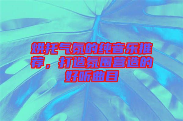 烘托氣氛的純音樂推薦，打造氛圍營(yíng)造的好聽曲目