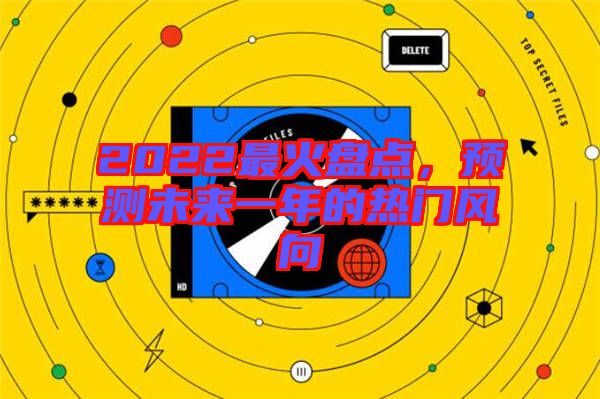2022最火盤點(diǎn)，預(yù)測(cè)未來一年的熱門風(fēng)向