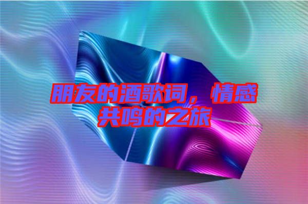 朋友的酒歌詞，情感共鳴的之旅