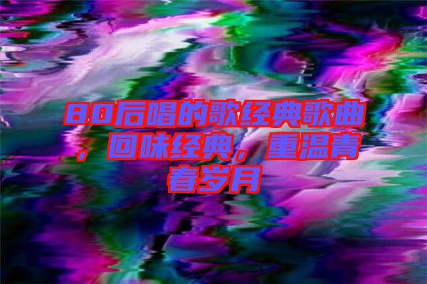 80后唱的歌經典歌曲，回味經典，重溫青春歲月