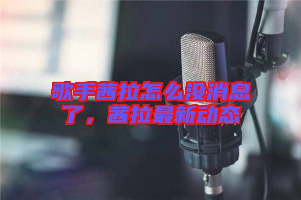歌手茜拉怎么沒消息了，茜拉最新動(dòng)態(tài)