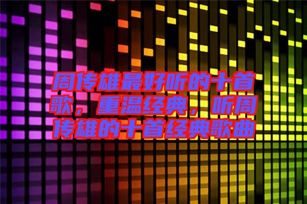 周傳雄最好聽的十首歌，重溫經(jīng)典，聽周傳雄的十首經(jīng)典歌曲