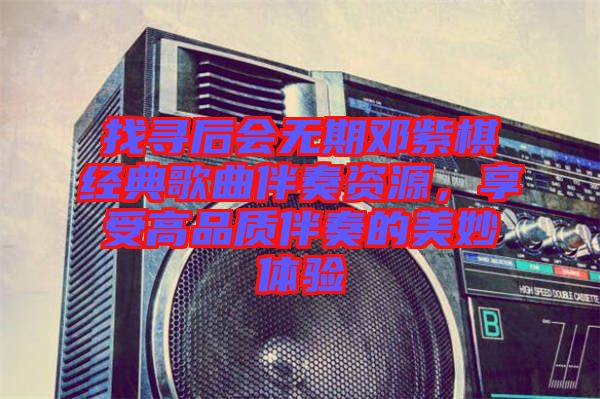 找尋后會無期鄧紫棋經(jīng)典歌曲伴奏資源，享受高品質(zhì)伴奏的美妙體驗