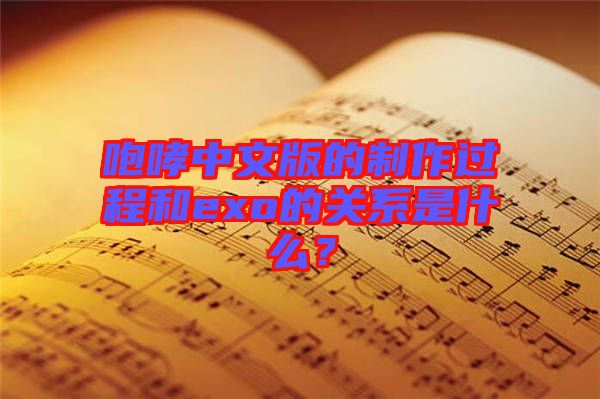 咆哮中文版的制作過程和exo的關(guān)系是什么？