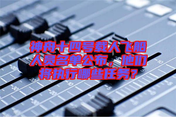 神舟十四號載人飛船人員名單公布，他們將執(zhí)行哪些任務(wù)？