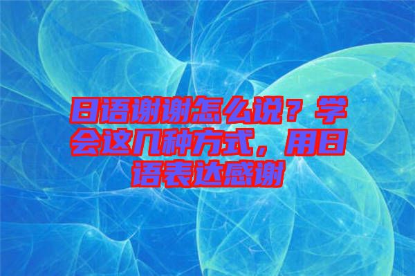 日語(yǔ)謝謝怎么說(shuō)？學(xué)會(huì)這幾種方式，用日語(yǔ)表達(dá)感謝