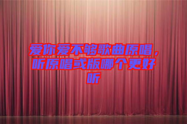 愛你愛不夠歌曲原唱，聽原唱或版哪個(gè)更好聽