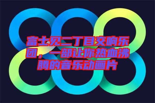 富士見二丁目交響樂團，一部讓你熱血沸騰的音樂動畫片