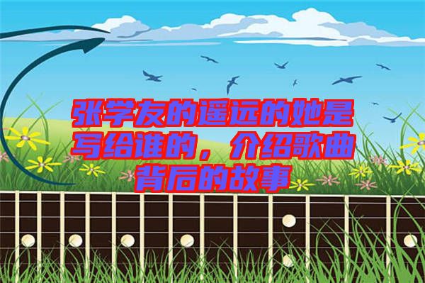 張學友的遙遠的她是寫給誰的，介紹歌曲背后的故事