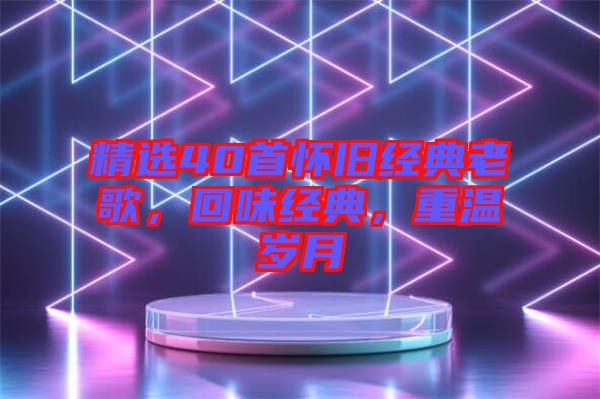 精選40首懷舊經(jīng)典老歌，回味經(jīng)典，重溫歲月