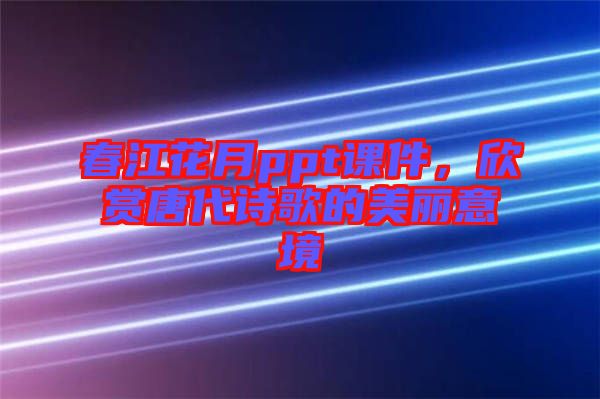 春江花月ppt課件，欣賞唐代詩(shī)歌的美麗意境