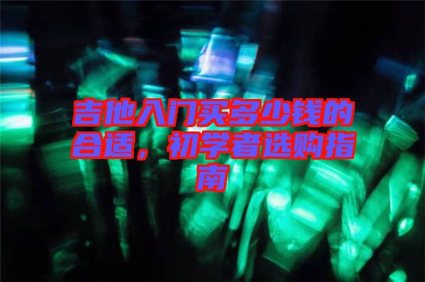 吉他入門買多少錢的合適，初學者選購指南
