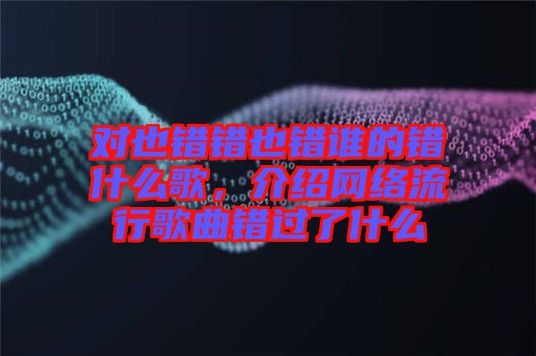 對也錯錯也錯誰的錯什么歌，介紹網(wǎng)絡(luò)流行歌曲錯過了什么