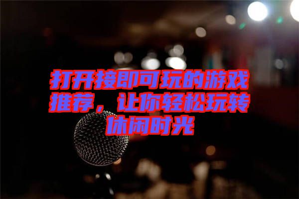 打開接即可玩的游戲推薦，讓你輕松玩轉(zhuǎn)休閑時(shí)光