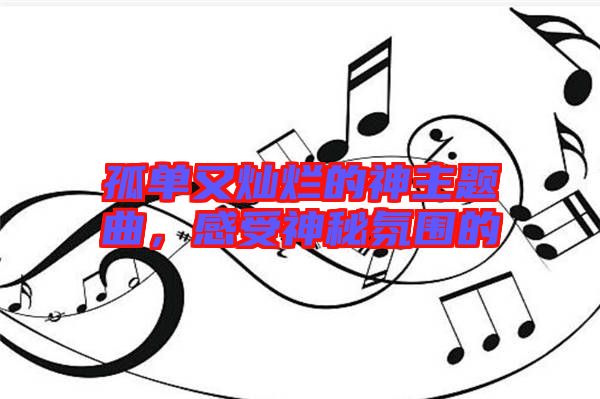 孤單又燦爛的神主題曲，感受神秘氛圍的