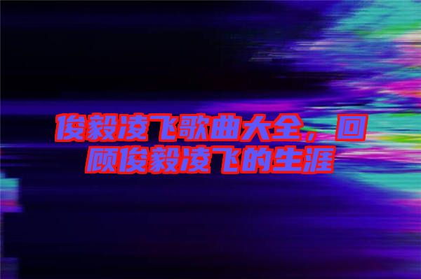 俊毅凌飛歌曲大全，回顧俊毅凌飛的生涯