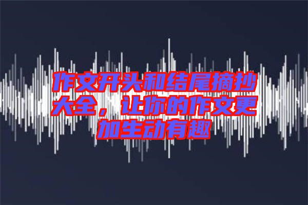 作文開頭和結(jié)尾摘抄大全，讓你的作文更加生動有趣
