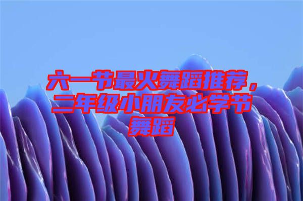 六一節(jié)最火舞蹈推薦，二年級小朋友必學(xué)節(jié)舞蹈