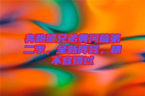 奔跑吧兄弟黃河篇第二季，全新陣容，精不容錯(cuò)過(guò)