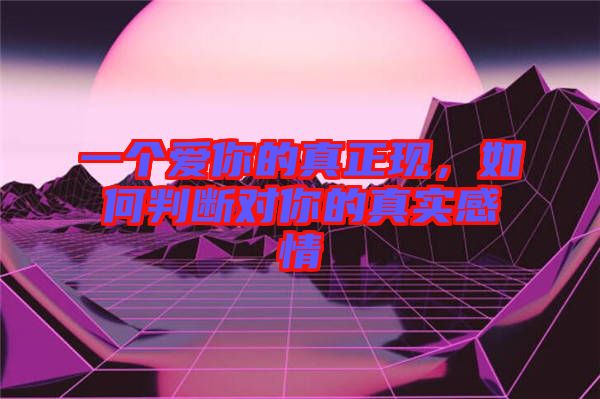 一個(gè)愛(ài)你的真正現(xiàn)，如何判斷對(duì)你的真實(shí)感情