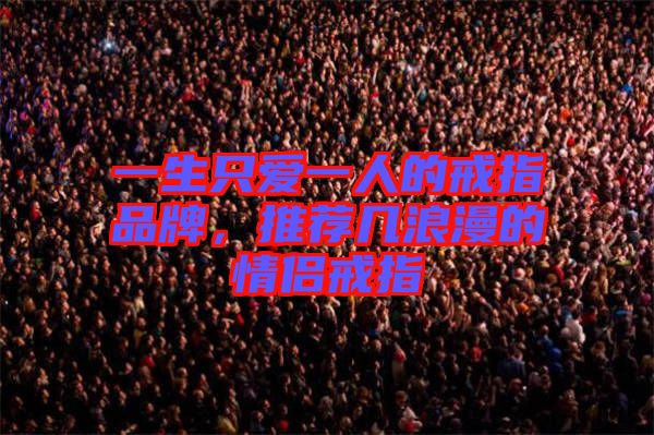 一生只愛(ài)一人的戒指品牌，推薦幾浪漫的情侶戒指